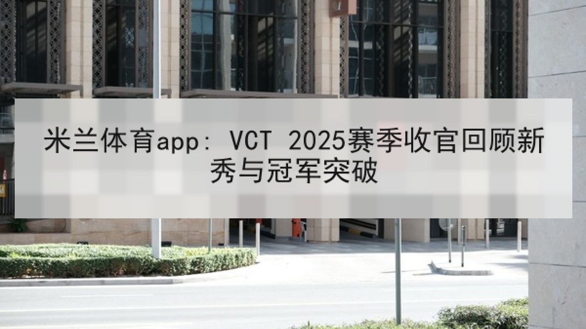 米兰体育app: VCT 2025赛季收官回顾新秀与冠军突破