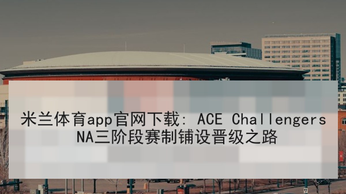 米兰体育app官网下载: ACE Challengers NA三阶段赛制铺设晋级之路