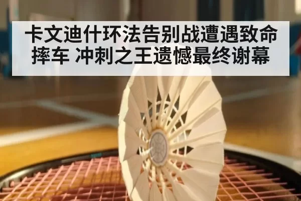 卡文迪什环法告别战遭遇致命摔车 冲刺之王遗憾最终谢幕