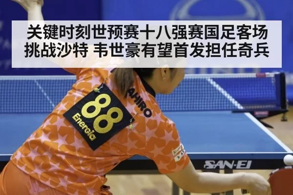 关键时刻世预赛十八强赛国足客场挑战沙特 韦世豪有望首发担任奇兵