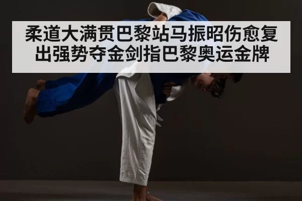 柔道大满贯巴黎站马振昭伤愈复出强势夺金剑指巴黎奥运金牌