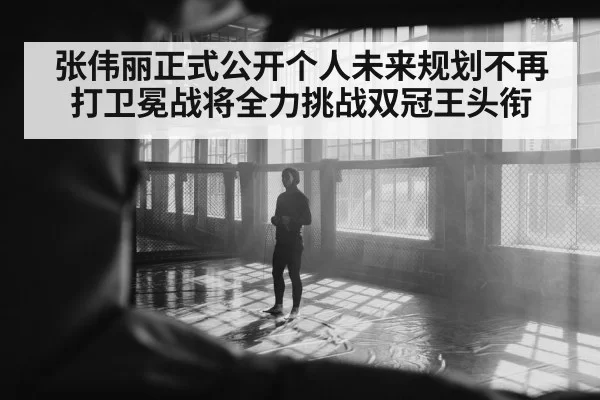 张伟丽正式公开个人未来规划不再打卫冕战将全力挑战双冠王头衔