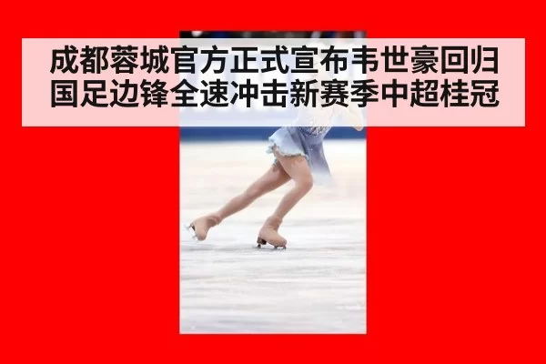 成都蓉城官方正式宣布韦世豪回归国足边锋全速冲击新赛季中超桂冠
