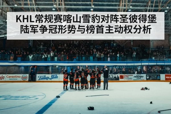 KHL常规赛喀山雪豹对阵圣彼得堡陆军争冠形势与榜首主动权分析