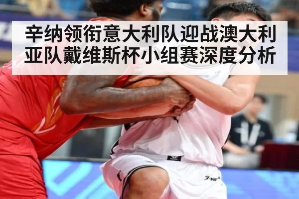 辛纳领衔意大利队迎战澳大利亚队戴维斯杯小组赛深度分析